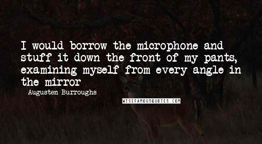 Augusten Burroughs Quotes: I would borrow the microphone and stuff it down the front of my pants, examining myself from every angle in the mirror