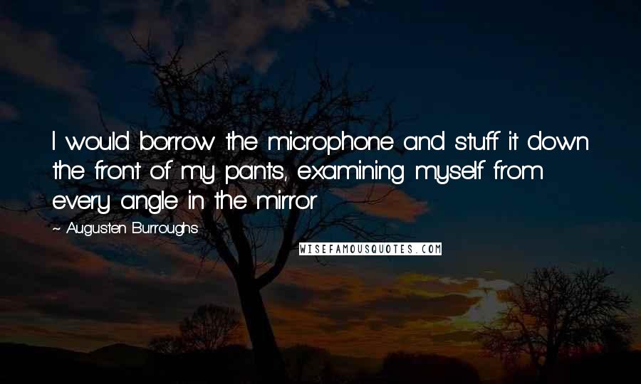 Augusten Burroughs Quotes: I would borrow the microphone and stuff it down the front of my pants, examining myself from every angle in the mirror