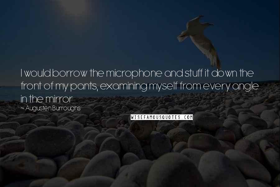 Augusten Burroughs Quotes: I would borrow the microphone and stuff it down the front of my pants, examining myself from every angle in the mirror