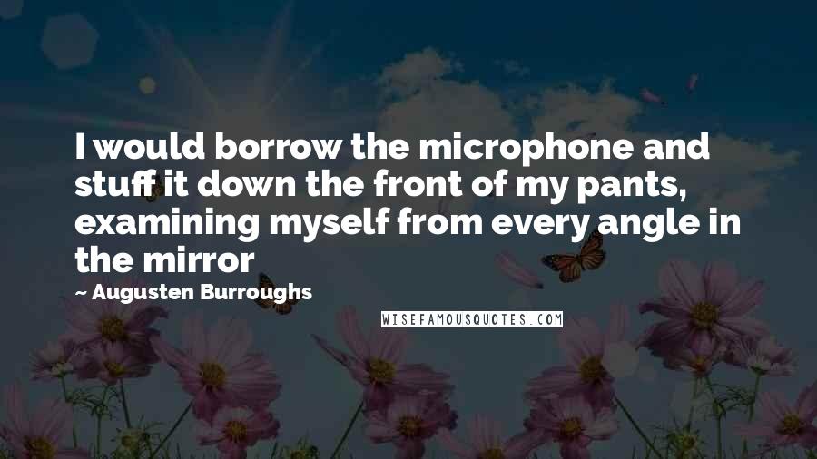 Augusten Burroughs Quotes: I would borrow the microphone and stuff it down the front of my pants, examining myself from every angle in the mirror