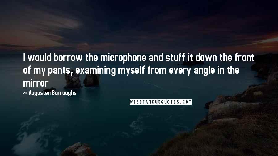 Augusten Burroughs Quotes: I would borrow the microphone and stuff it down the front of my pants, examining myself from every angle in the mirror