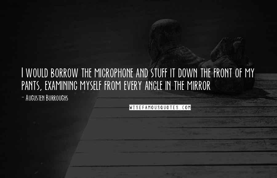 Augusten Burroughs Quotes: I would borrow the microphone and stuff it down the front of my pants, examining myself from every angle in the mirror