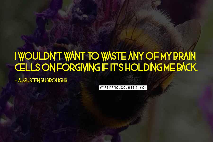 Augusten Burroughs Quotes: I wouldn't want to waste any of my brain cells on forgiving if it's holding me back.