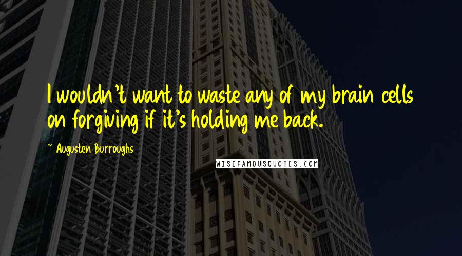 Augusten Burroughs Quotes: I wouldn't want to waste any of my brain cells on forgiving if it's holding me back.
