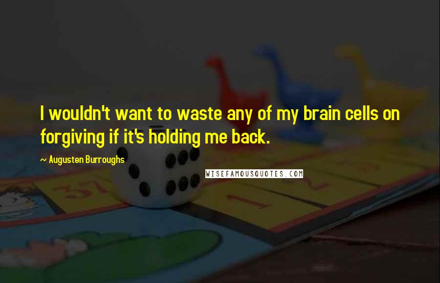 Augusten Burroughs Quotes: I wouldn't want to waste any of my brain cells on forgiving if it's holding me back.