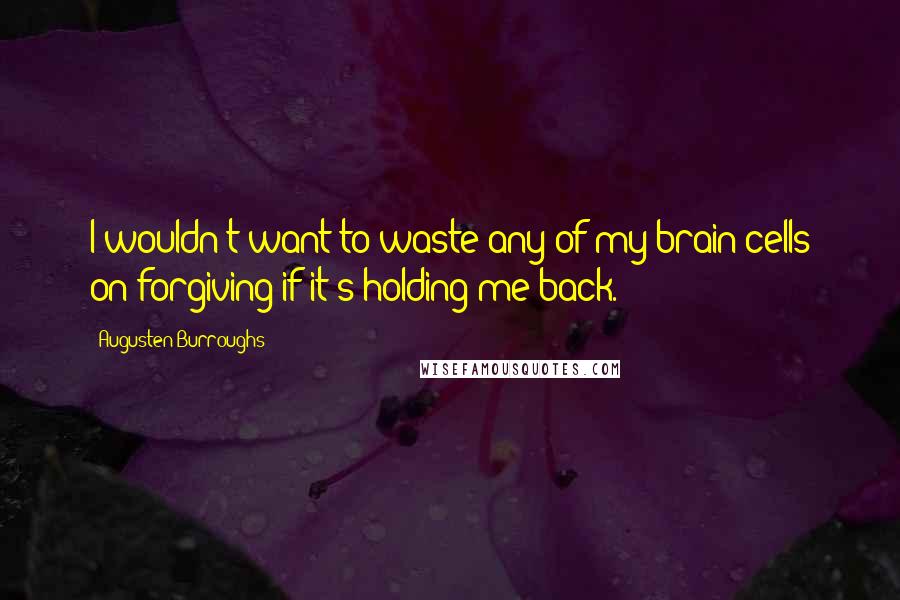 Augusten Burroughs Quotes: I wouldn't want to waste any of my brain cells on forgiving if it's holding me back.