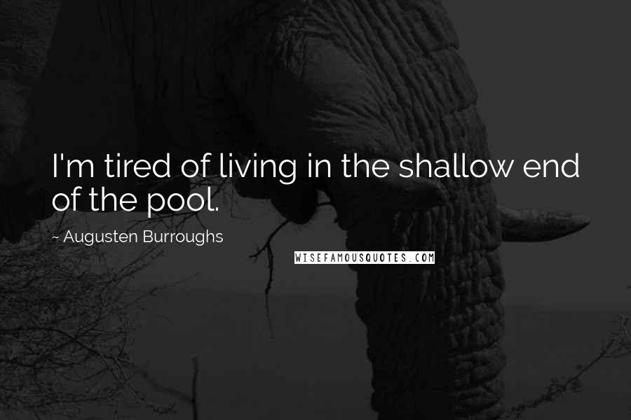 Augusten Burroughs Quotes: I'm tired of living in the shallow end of the pool.