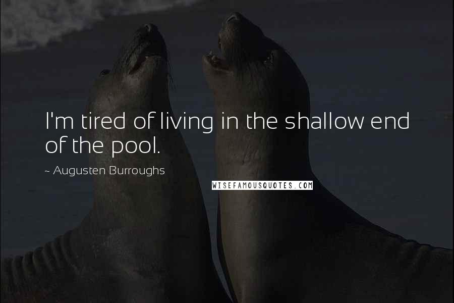 Augusten Burroughs Quotes: I'm tired of living in the shallow end of the pool.