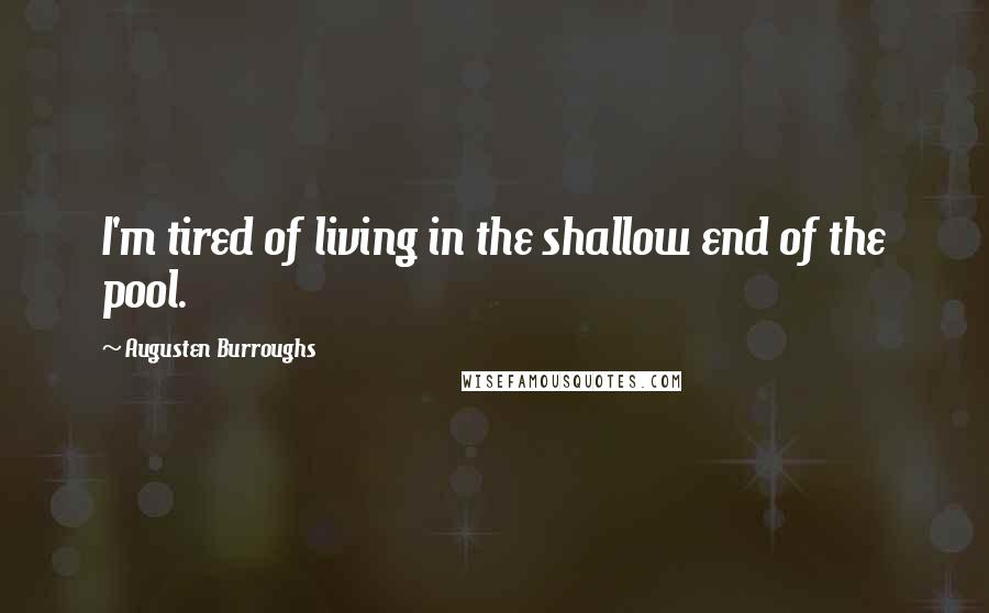 Augusten Burroughs Quotes: I'm tired of living in the shallow end of the pool.