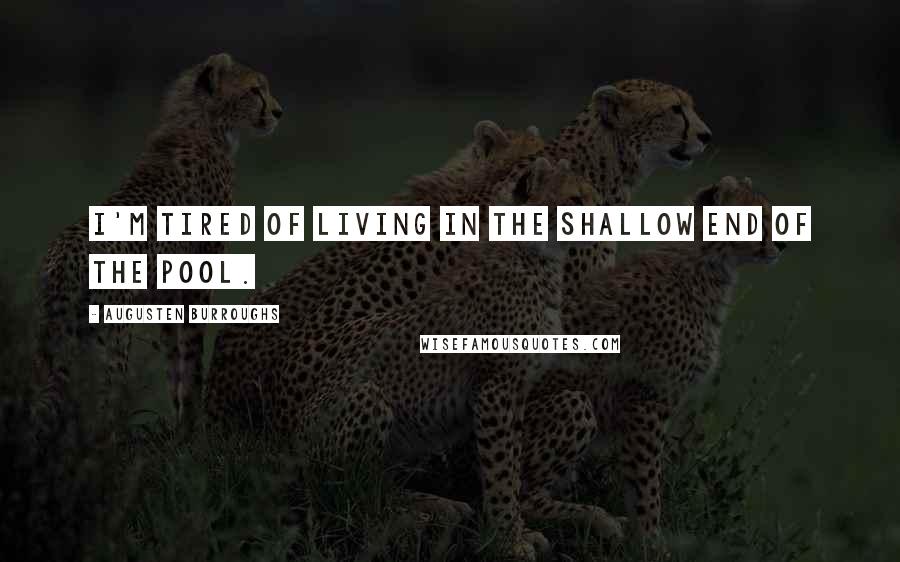 Augusten Burroughs Quotes: I'm tired of living in the shallow end of the pool.