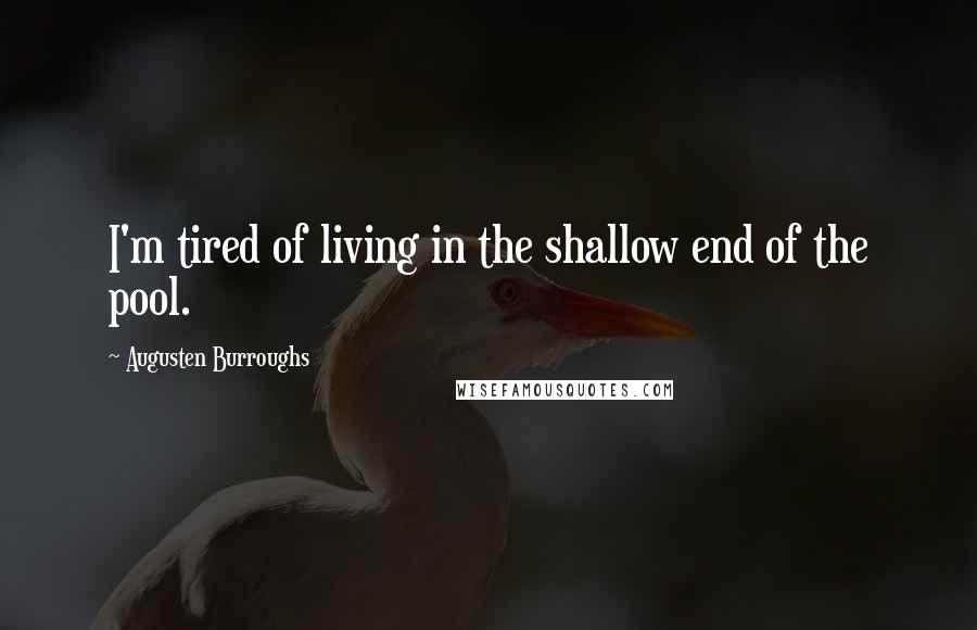 Augusten Burroughs Quotes: I'm tired of living in the shallow end of the pool.