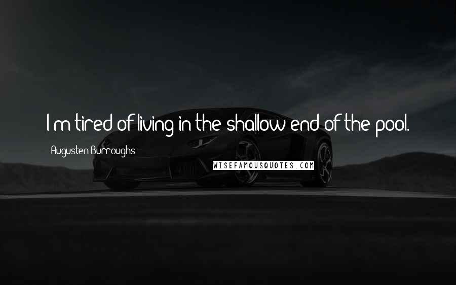 Augusten Burroughs Quotes: I'm tired of living in the shallow end of the pool.