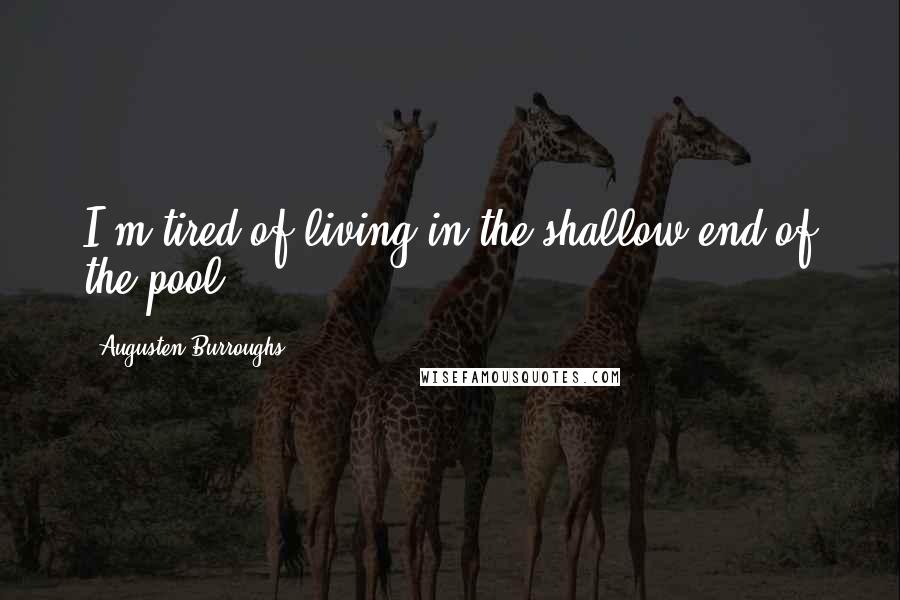 Augusten Burroughs Quotes: I'm tired of living in the shallow end of the pool.