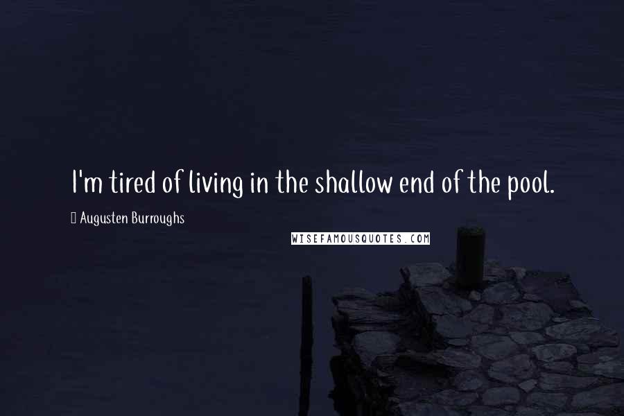 Augusten Burroughs Quotes: I'm tired of living in the shallow end of the pool.