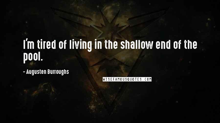 Augusten Burroughs Quotes: I'm tired of living in the shallow end of the pool.