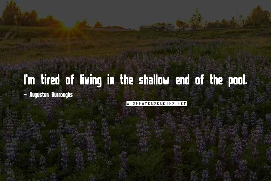 Augusten Burroughs Quotes: I'm tired of living in the shallow end of the pool.