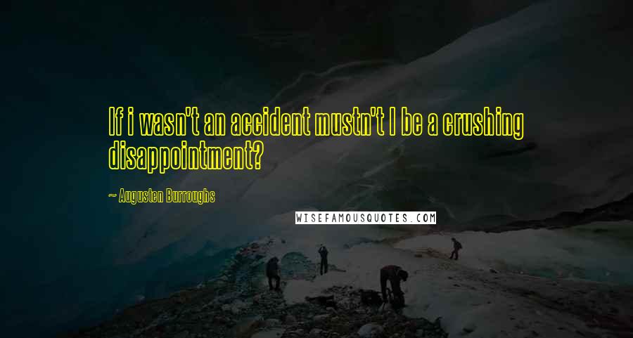 Augusten Burroughs Quotes: If i wasn't an accident mustn't I be a crushing disappointment?