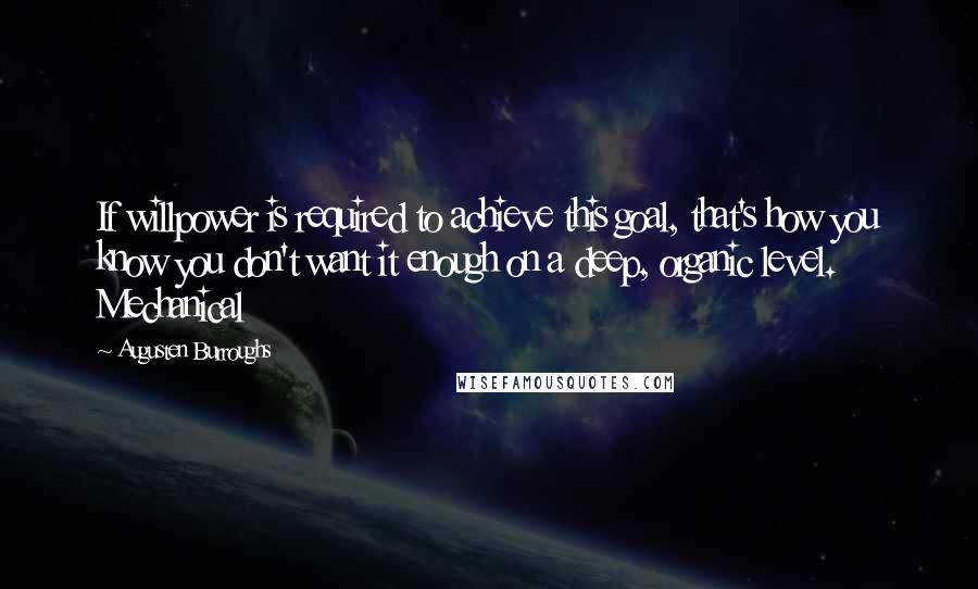 Augusten Burroughs Quotes: If willpower is required to achieve this goal, that's how you know you don't want it enough on a deep, organic level. Mechanical