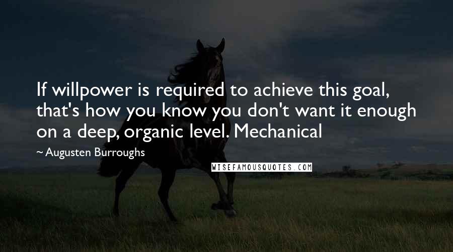 Augusten Burroughs Quotes: If willpower is required to achieve this goal, that's how you know you don't want it enough on a deep, organic level. Mechanical