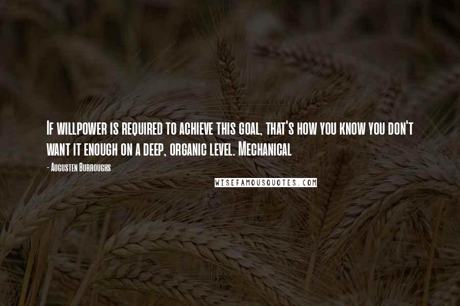 Augusten Burroughs Quotes: If willpower is required to achieve this goal, that's how you know you don't want it enough on a deep, organic level. Mechanical