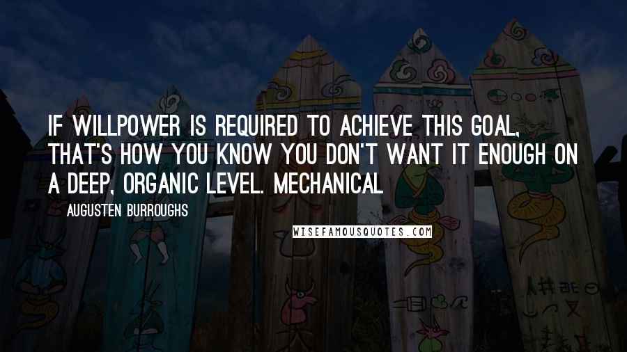 Augusten Burroughs Quotes: If willpower is required to achieve this goal, that's how you know you don't want it enough on a deep, organic level. Mechanical