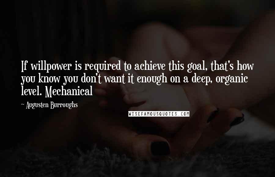 Augusten Burroughs Quotes: If willpower is required to achieve this goal, that's how you know you don't want it enough on a deep, organic level. Mechanical