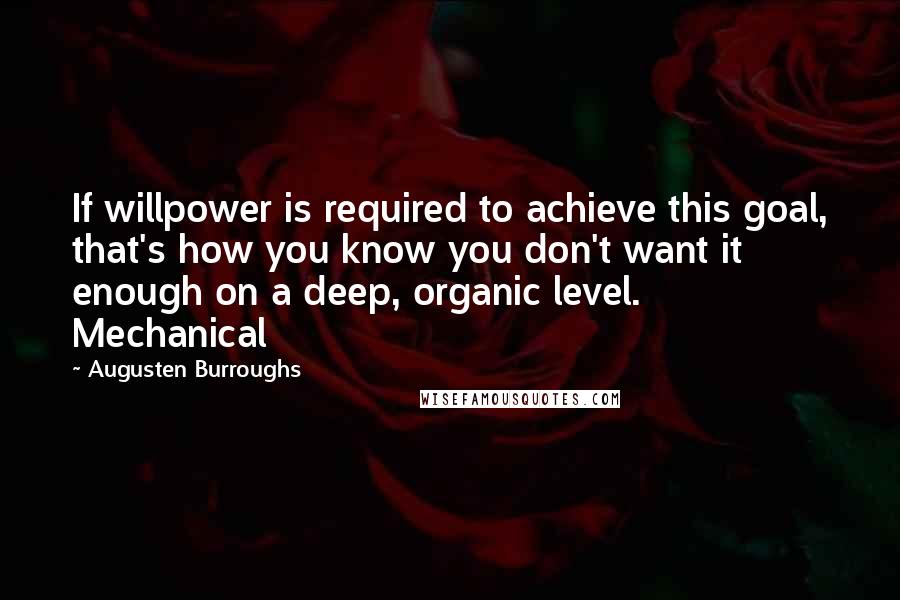 Augusten Burroughs Quotes: If willpower is required to achieve this goal, that's how you know you don't want it enough on a deep, organic level. Mechanical