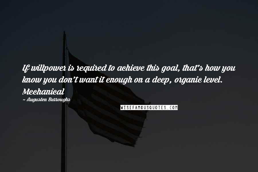 Augusten Burroughs Quotes: If willpower is required to achieve this goal, that's how you know you don't want it enough on a deep, organic level. Mechanical