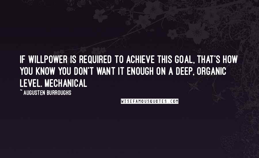 Augusten Burroughs Quotes: If willpower is required to achieve this goal, that's how you know you don't want it enough on a deep, organic level. Mechanical