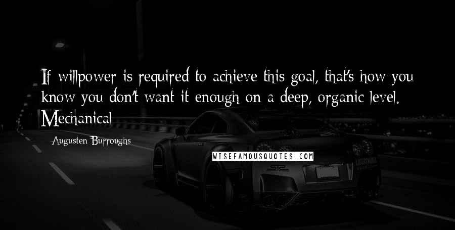 Augusten Burroughs Quotes: If willpower is required to achieve this goal, that's how you know you don't want it enough on a deep, organic level. Mechanical