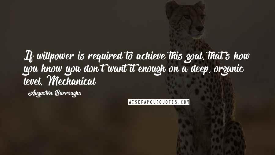 Augusten Burroughs Quotes: If willpower is required to achieve this goal, that's how you know you don't want it enough on a deep, organic level. Mechanical