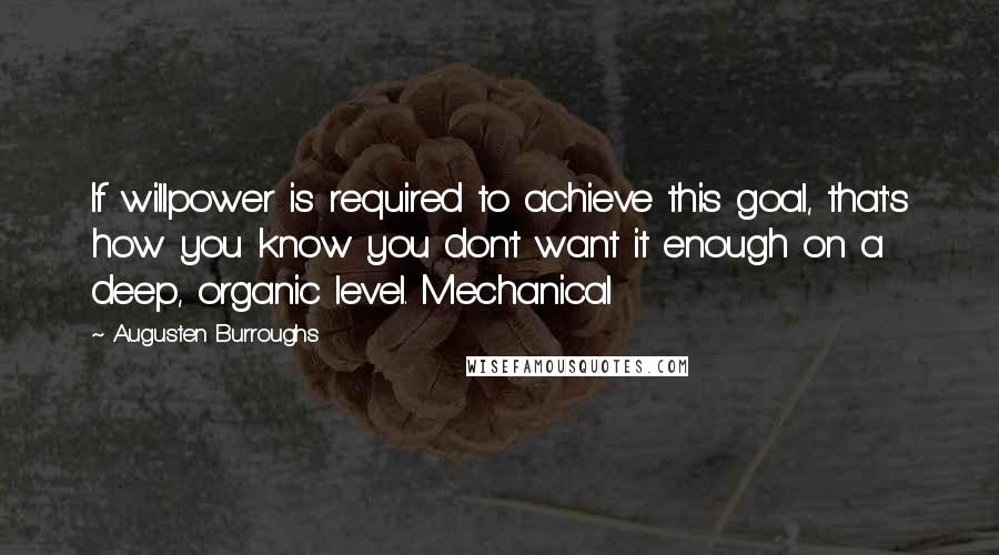 Augusten Burroughs Quotes: If willpower is required to achieve this goal, that's how you know you don't want it enough on a deep, organic level. Mechanical