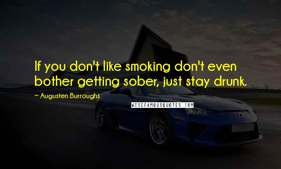 Augusten Burroughs Quotes: If you don't like smoking don't even bother getting sober, just stay drunk.