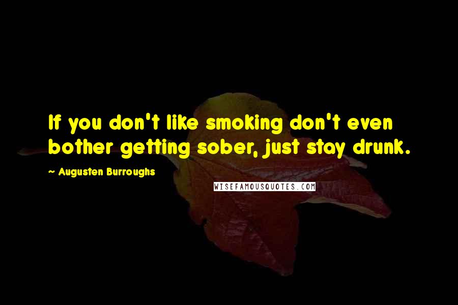 Augusten Burroughs Quotes: If you don't like smoking don't even bother getting sober, just stay drunk.