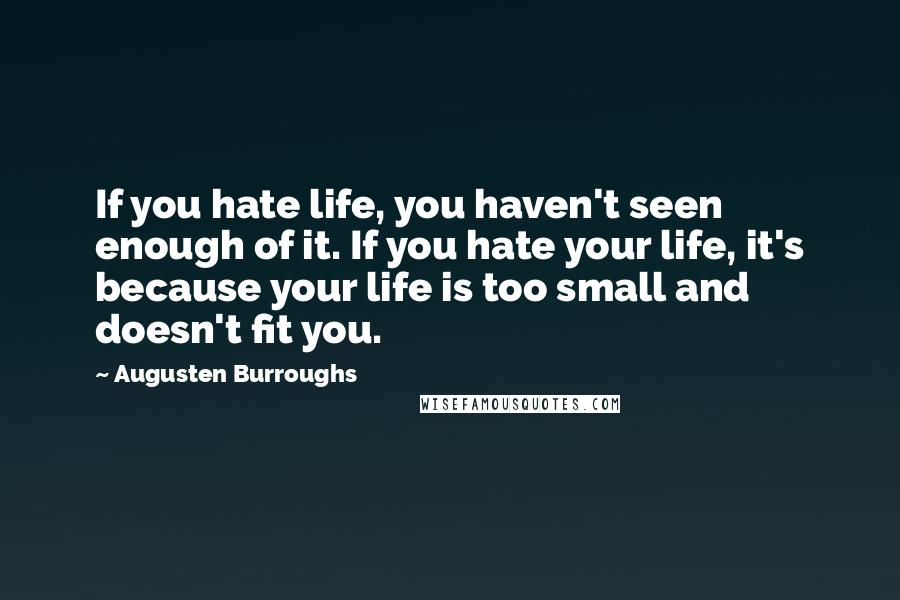 Augusten Burroughs Quotes: If you hate life, you haven't seen enough of it. If you hate your life, it's because your life is too small and doesn't fit you.