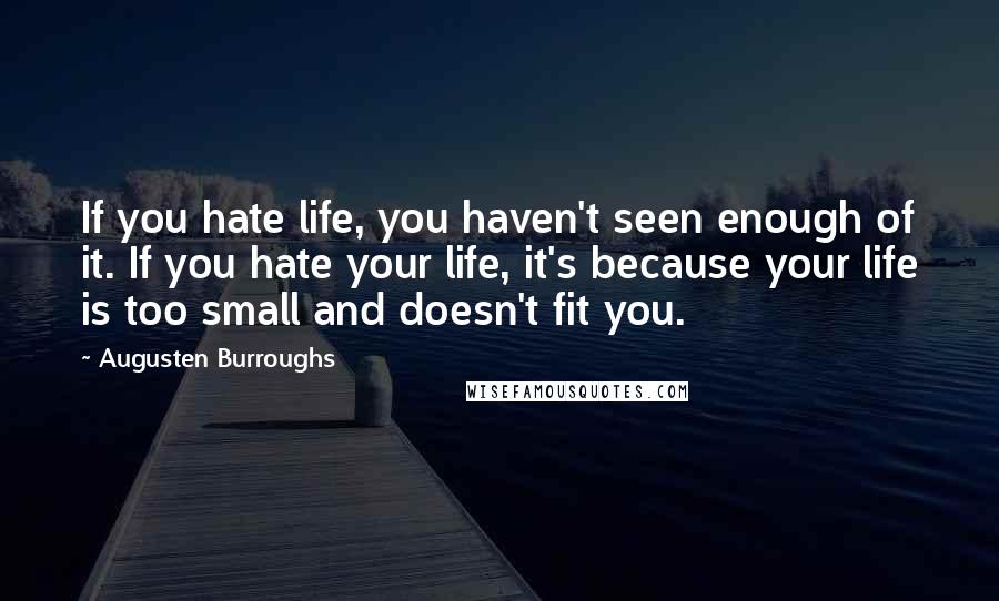 Augusten Burroughs Quotes: If you hate life, you haven't seen enough of it. If you hate your life, it's because your life is too small and doesn't fit you.