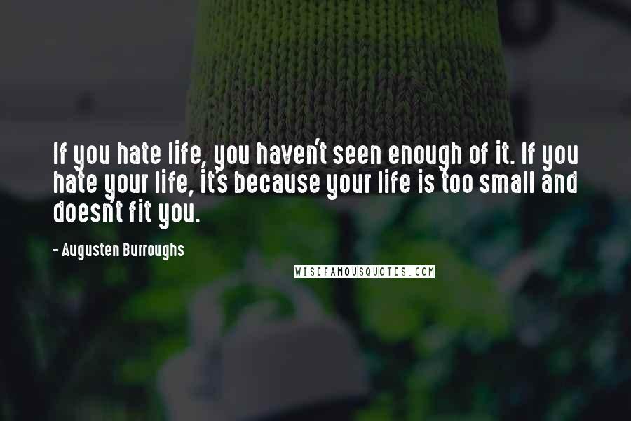 Augusten Burroughs Quotes: If you hate life, you haven't seen enough of it. If you hate your life, it's because your life is too small and doesn't fit you.