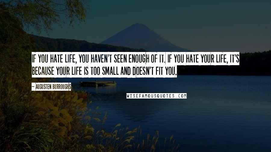 Augusten Burroughs Quotes: If you hate life, you haven't seen enough of it. If you hate your life, it's because your life is too small and doesn't fit you.