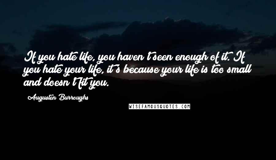 Augusten Burroughs Quotes: If you hate life, you haven't seen enough of it. If you hate your life, it's because your life is too small and doesn't fit you.