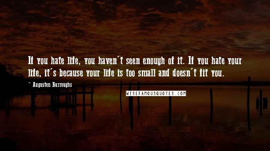 Augusten Burroughs Quotes: If you hate life, you haven't seen enough of it. If you hate your life, it's because your life is too small and doesn't fit you.