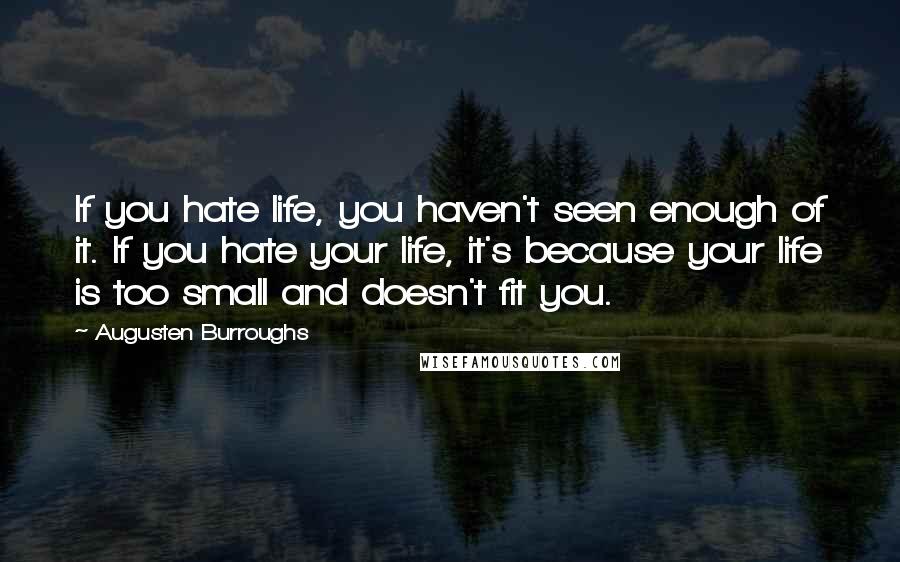 Augusten Burroughs Quotes: If you hate life, you haven't seen enough of it. If you hate your life, it's because your life is too small and doesn't fit you.