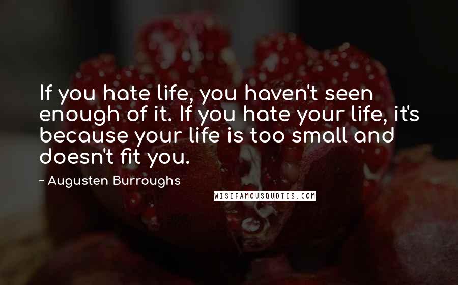 Augusten Burroughs Quotes: If you hate life, you haven't seen enough of it. If you hate your life, it's because your life is too small and doesn't fit you.