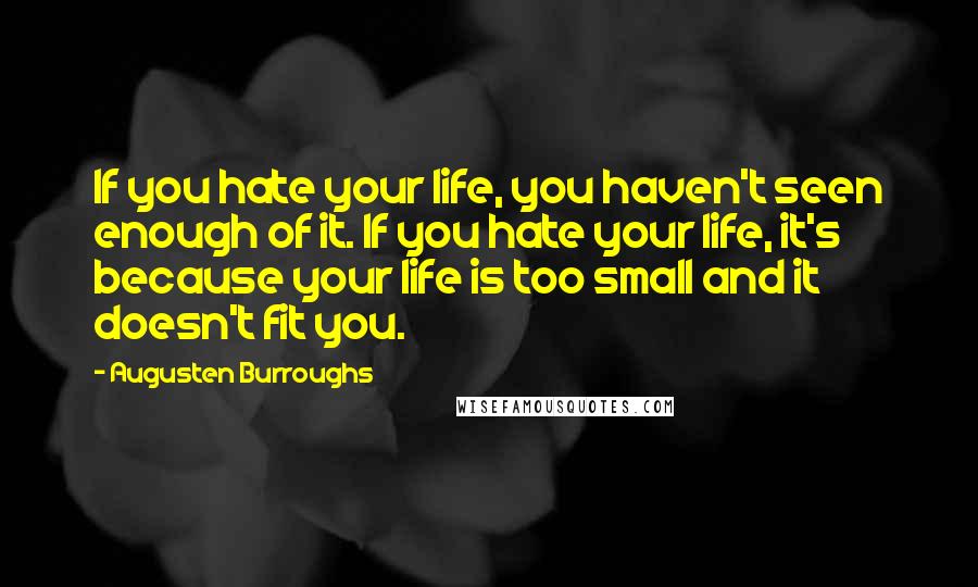 Augusten Burroughs Quotes: If you hate your life, you haven't seen enough of it. If you hate your life, it's because your life is too small and it doesn't fit you.