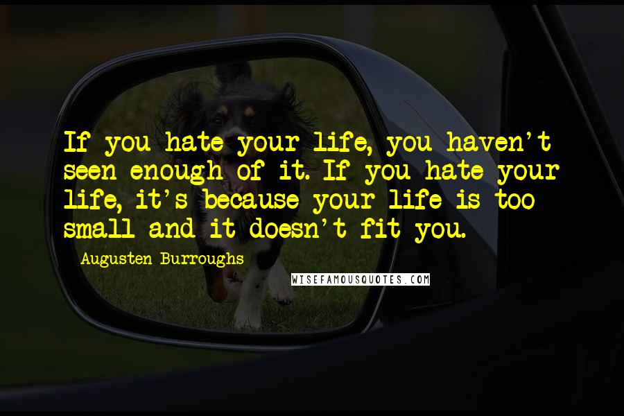 Augusten Burroughs Quotes: If you hate your life, you haven't seen enough of it. If you hate your life, it's because your life is too small and it doesn't fit you.