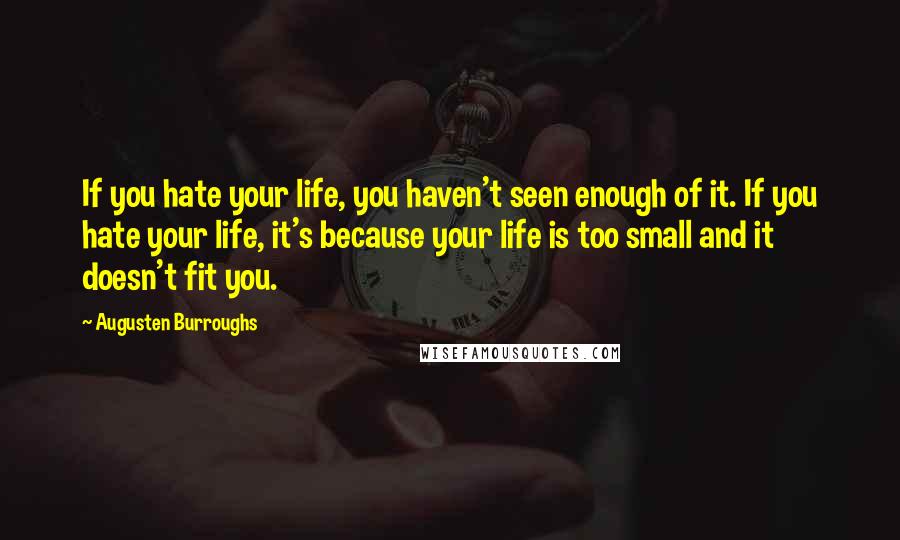 Augusten Burroughs Quotes: If you hate your life, you haven't seen enough of it. If you hate your life, it's because your life is too small and it doesn't fit you.