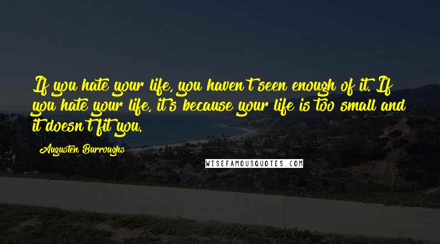 Augusten Burroughs Quotes: If you hate your life, you haven't seen enough of it. If you hate your life, it's because your life is too small and it doesn't fit you.