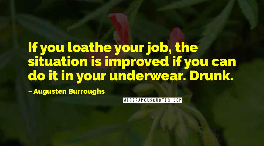 Augusten Burroughs Quotes: If you loathe your job, the situation is improved if you can do it in your underwear. Drunk.