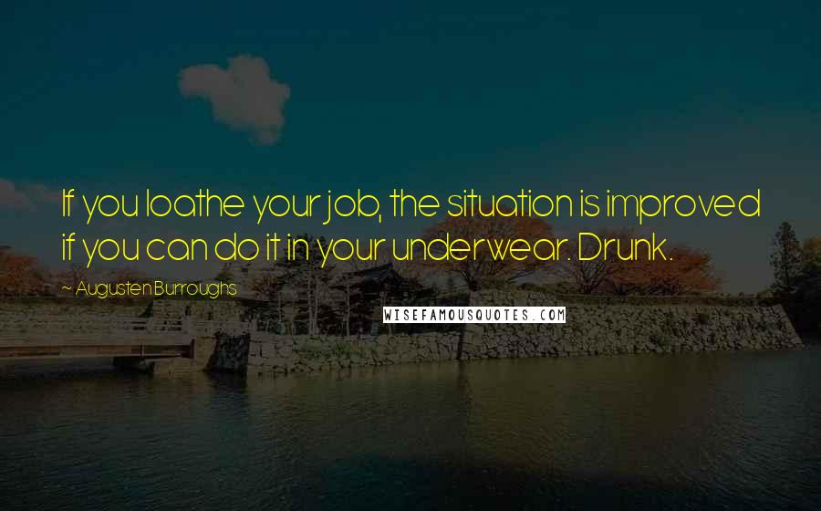 Augusten Burroughs Quotes: If you loathe your job, the situation is improved if you can do it in your underwear. Drunk.