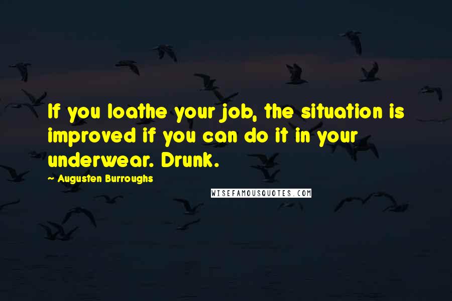 Augusten Burroughs Quotes: If you loathe your job, the situation is improved if you can do it in your underwear. Drunk.