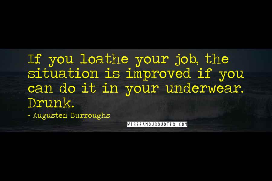 Augusten Burroughs Quotes: If you loathe your job, the situation is improved if you can do it in your underwear. Drunk.